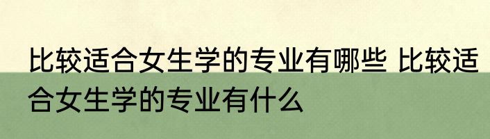 比较适合女生学的专业有哪些 比较适合女生学的专业有什么