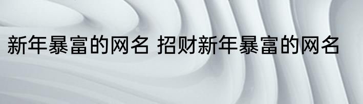 新年暴富的网名 招财新年暴富的网名