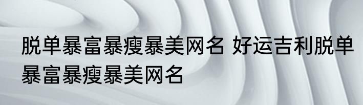 脱单暴富暴瘦暴美网名 好运吉利脱单暴富暴瘦暴美网名