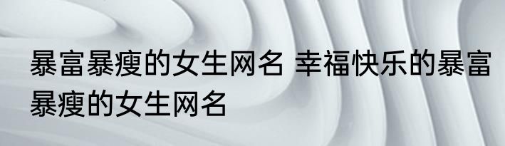 暴富暴瘦的女生网名 幸福快乐的暴富暴瘦的女生网名