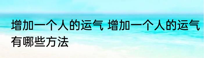 增加一个人的运气 增加一个人的运气有哪些方法