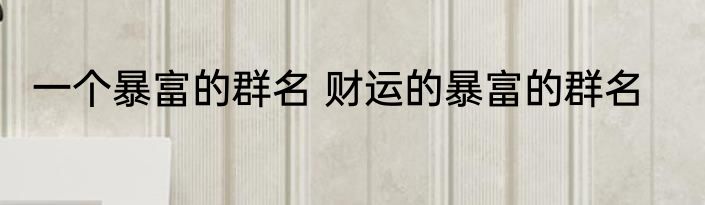 一个暴富的群名 财运的暴富的群名