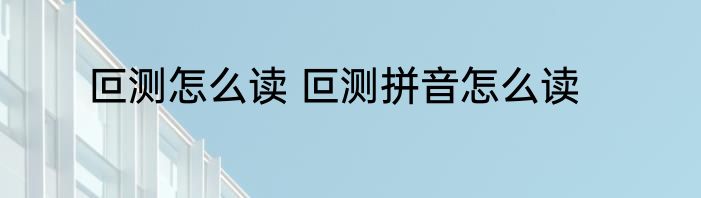叵测怎么读 叵测拼音怎么读