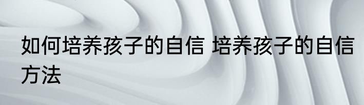 如何培养孩子的自信 培养孩子的自信方法