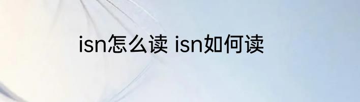 isn怎么读 isn如何读