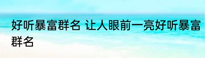 好听暴富群名 让人眼前一亮好听暴富群名