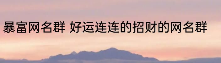 暴富网名群 好运连连的招财的网名群