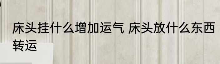床头挂什么增加运气 床头放什么东西转运