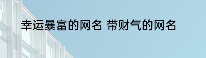 幸运暴富的网名 带财气的网名