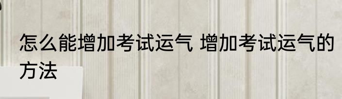 怎么能增加考试运气 增加考试运气的方法