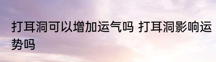 打耳洞可以增加运气吗 打耳洞影响运势吗