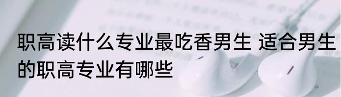 职高读什么专业最吃香男生 适合男生的职高专业有哪些