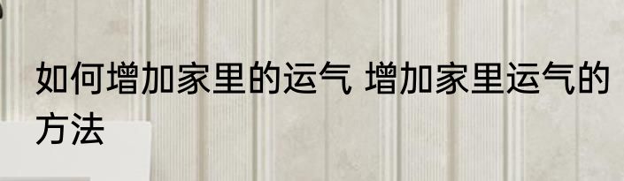 如何增加家里的运气 增加家里运气的方法