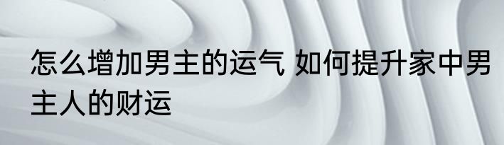 怎么增加男主的运气 如何提升家中男主人的财运