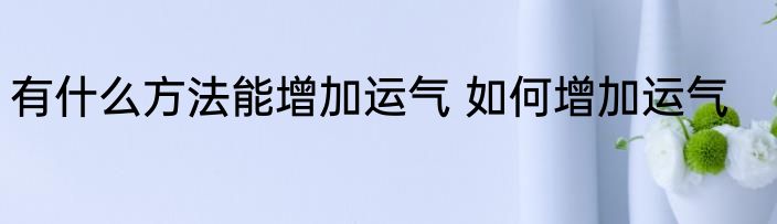 有什么方法能增加运气 如何增加运气