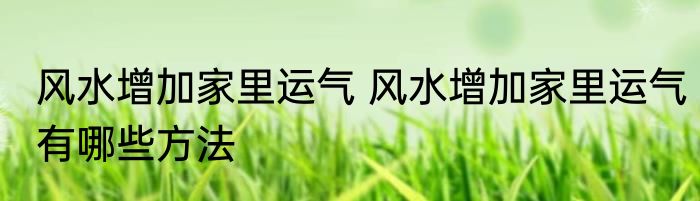 风水增加家里运气 风水增加家里运气有哪些方法