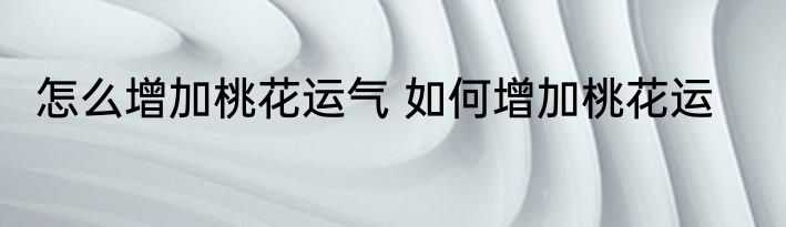 怎么增加桃花运气 如何增加桃花运