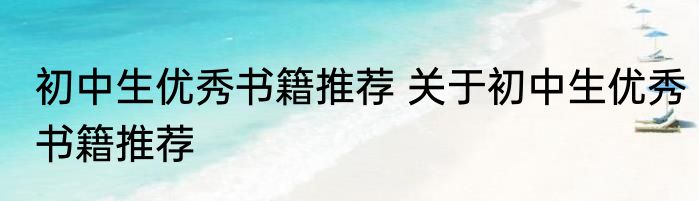 初中生优秀书籍推荐 关于初中生优秀书籍推荐