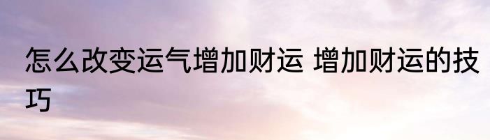 怎么改变运气增加财运 增加财运的技巧