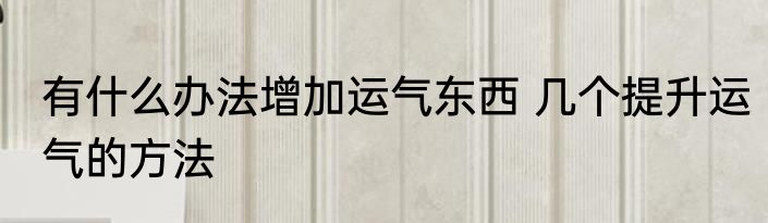 有什么办法增加运气东西 几个提升运气的方法