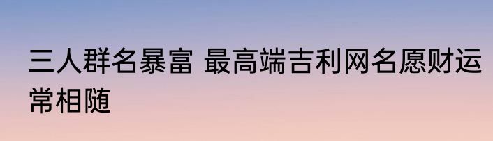 三人群名暴富 最高端吉利网名愿财运常相随