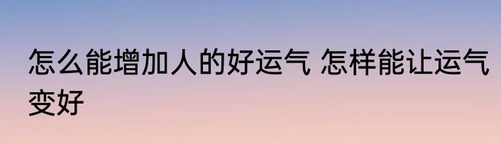 怎么能增加人的好运气 怎样能让运气变好