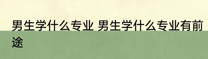 男生学什么专业 男生学什么专业有前途