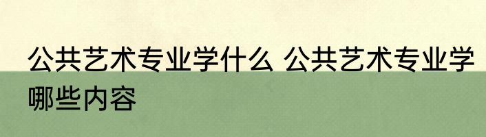 公共艺术专业学什么 公共艺术专业学哪些内容