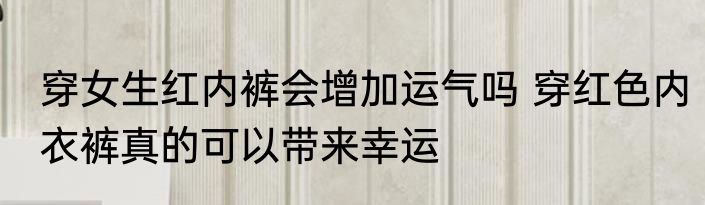 穿女生红内裤会增加运气吗 穿红色内衣裤真的可以带来幸运
