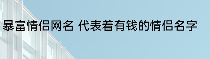 暴富情侣网名 代表着有钱的情侣名字