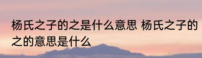 杨氏之子的之是什么意思 杨氏之子的之的意思是什么