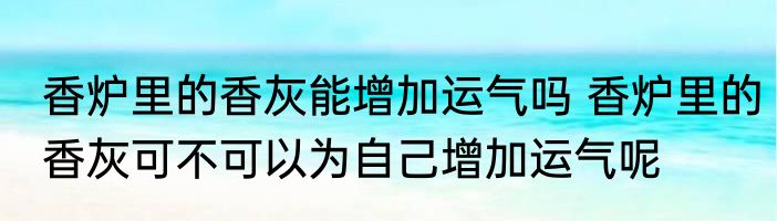 香炉里的香灰能增加运气吗 香炉里的香灰可不可以为自己增加运气呢