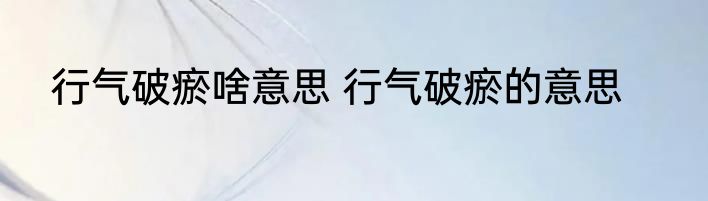 行气破瘀啥意思 行气破瘀的意思