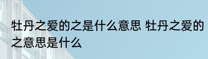 牡丹之爱的之是什么意思 牡丹之爱的之意思是什么