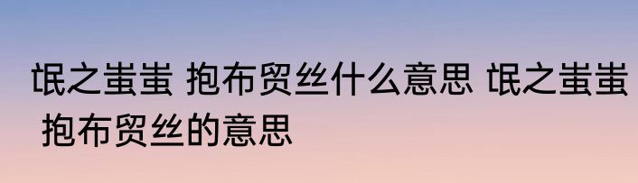 氓之蚩蚩 抱布贸丝什么意思 氓之蚩蚩 抱布贸丝的意思