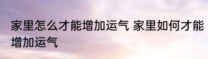 家里怎么才能增加运气 家里如何才能增加运气