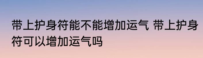 带上护身符能不能增加运气 带上护身符可以增加运气吗