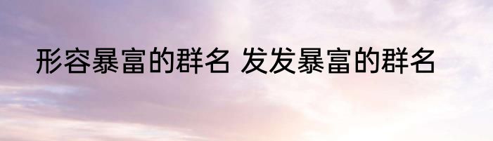 形容暴富的群名 发发暴富的群名