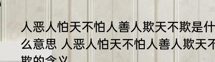 人恶人怕天不怕人善人欺天不欺是什么意思 人恶人怕天不怕人善人欺天不欺的含义