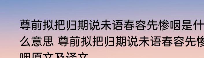 尊前拟把归期说未语春容先惨咽是什么意思 尊前拟把归期说未语春容先惨咽原文及译文