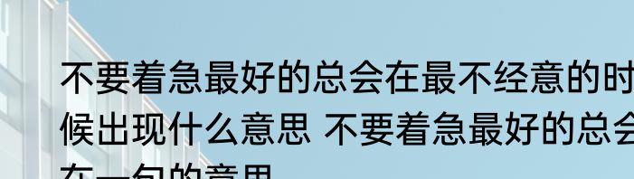 不要着急最好的总会在最不经意的时候出现什么意思 不要着急最好的总会在一句的意思