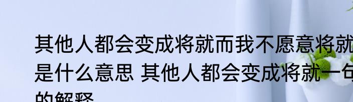 其他人都会变成将就而我不愿意将就是什么意思 其他人都会变成将就一句的解释