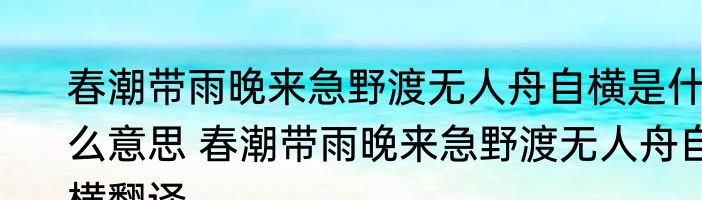 春潮带雨晚来急野渡无人舟自横是什么意思 春潮带雨晚来急野渡无人舟自横翻译