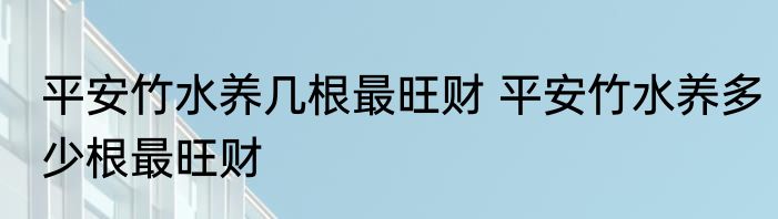 平安竹水养几根最旺财 平安竹水养多少根最旺财
