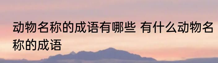 动物名称的成语有哪些 有什么动物名称的成语