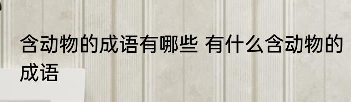 含动物的成语有哪些 有什么含动物的成语