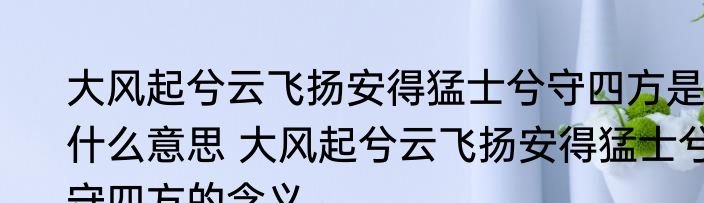 大风起兮云飞扬安得猛士兮守四方是什么意思 大风起兮云飞扬安得猛士兮守四方的含义
