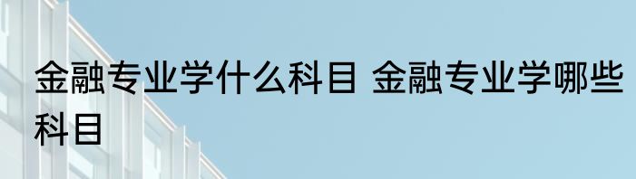 金融专业学什么科目 金融专业学哪些科目