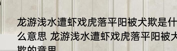 龙游浅水遭虾戏虎落平阳被犬欺是什么意思 龙游浅水遭虾戏虎落平阳被犬欺的意思