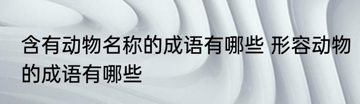 含有动物名称的成语有哪些 形容动物的成语有哪些